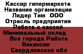 Кассир гипермаркета › Название организации ­ Лидер Тим, ООО › Отрасль предприятия ­ Работа с кассой › Минимальный оклад ­ 1 - Все города Работа » Вакансии   . Свердловская обл.,Камышлов г.